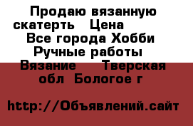 Продаю вязанную скатерть › Цена ­ 3 000 - Все города Хобби. Ручные работы » Вязание   . Тверская обл.,Бологое г.